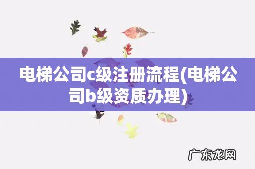 电梯公司b级资质办理 电梯公司c级注册流程