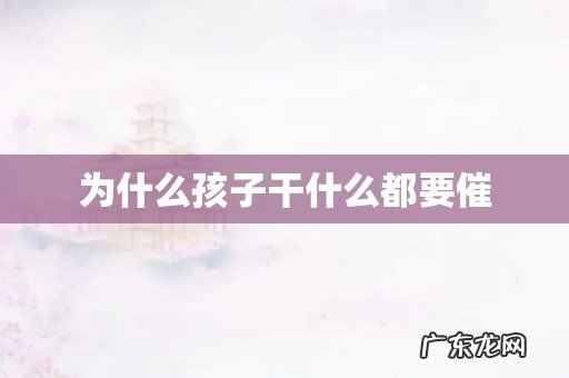 为什么孩子干什么都要催