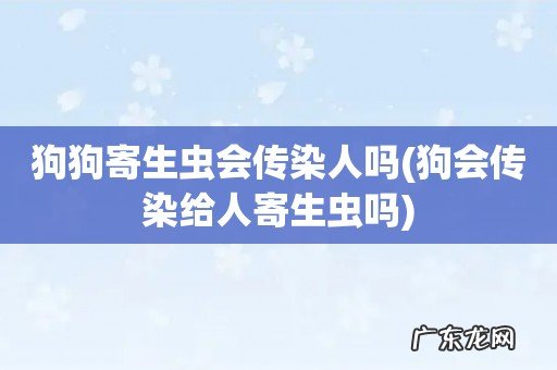 狗会传染给人寄生虫吗 狗狗寄生虫会传染人吗