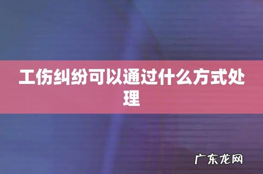 工伤纠纷可以通过什么方式处理