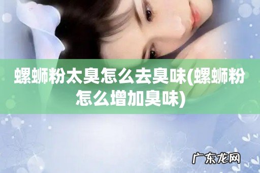 螺蛳粉怎么增加臭味 螺蛳粉太臭怎么去臭味