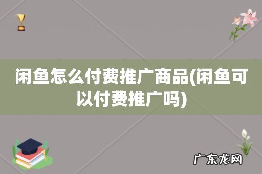 闲鱼可以付费推广吗 闲鱼怎么付费推广商品