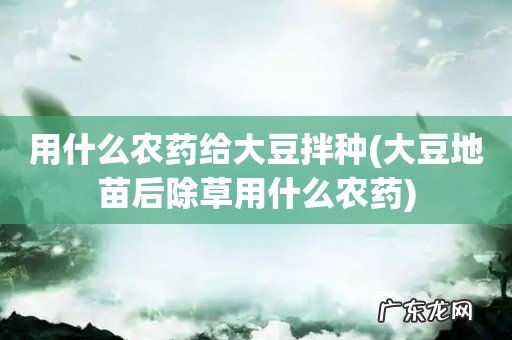 大豆地苗后除草用什么农药 用什么农药给大豆拌种