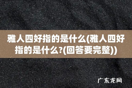 雅人四好指的是什么?(回答要完整 雅人四好指的是什么)