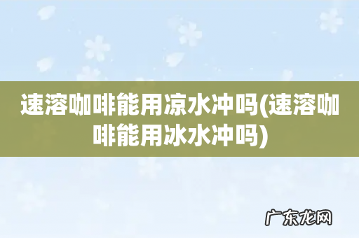 速溶咖啡能用冰水冲吗 速溶咖啡能用凉水冲吗