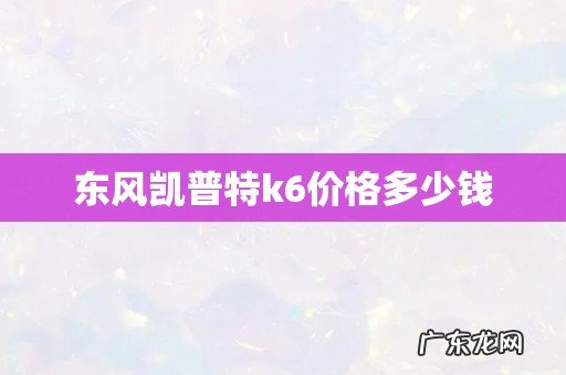 东风凯普特k6价格多少钱