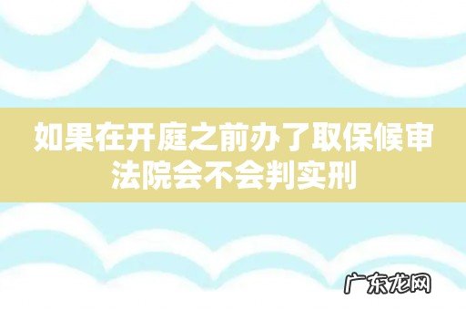 如果在开庭之前办了取保候审法院会不会判实刑