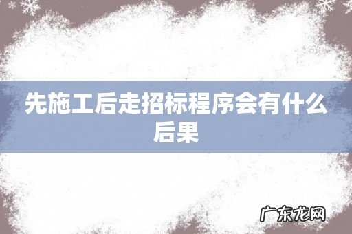 先施工后走招标程序会有什么后果