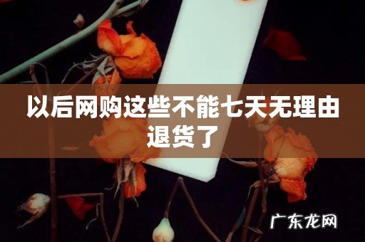 以后网购这些不能七天无理由退货了