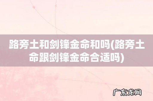 路旁土命跟剑锋金命合适吗 路旁土和剑锋金命和吗
