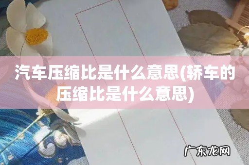 轿车的压缩比是什么意思 汽车压缩比是什么意思