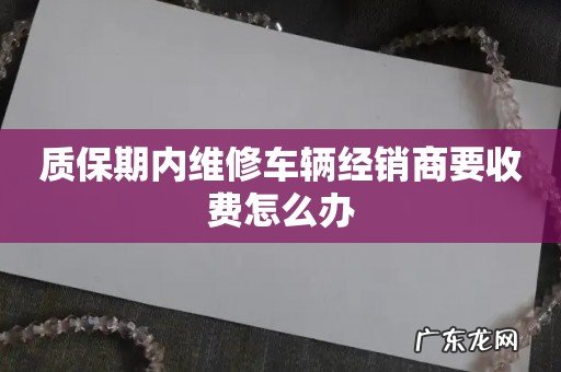 质保期内维修车辆经销商要收费怎么办