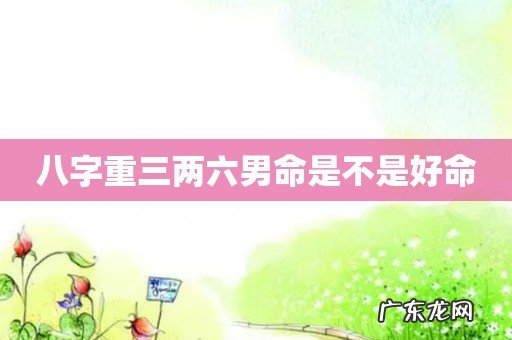八字重三两六男命是不是好命