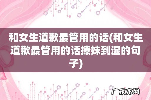 和女生道歉最管用的话撩妹到湿的句子 和女生道歉最管用的话