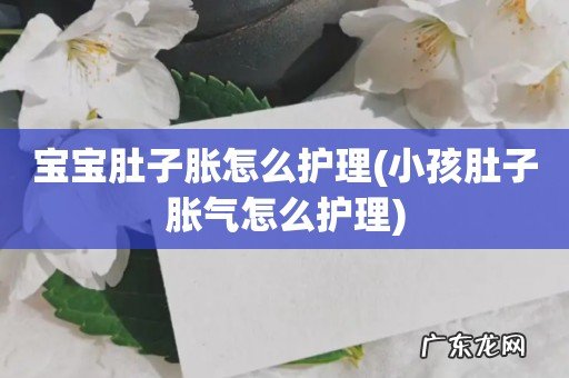 小孩肚子胀气怎么护理 宝宝肚子胀怎么护理