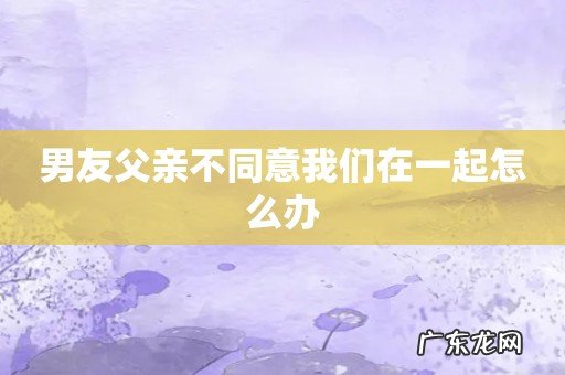 男友父亲不同意我们在一起怎么办