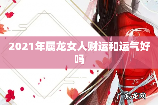 2021年属龙女人财运和运气好吗
