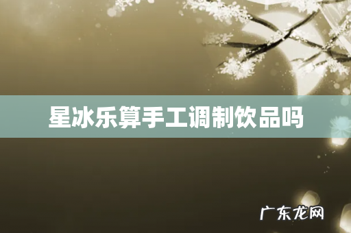 星冰乐算手工调制饮品吗