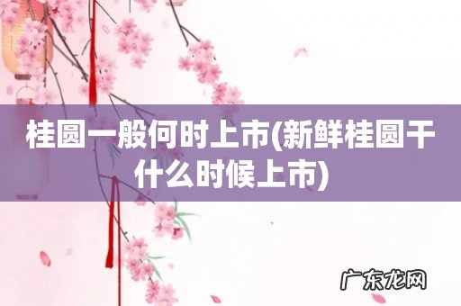 新鲜桂圆干什么时候上市 桂圆一般何时上市