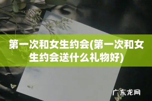 第一次和女生约会送什么礼物好 第一次和女生约会