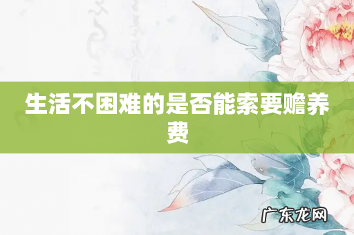 生活不困难的是否能索要赡养费