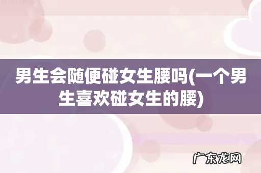 一个男生喜欢碰女生的腰 男生会随便碰女生腰吗