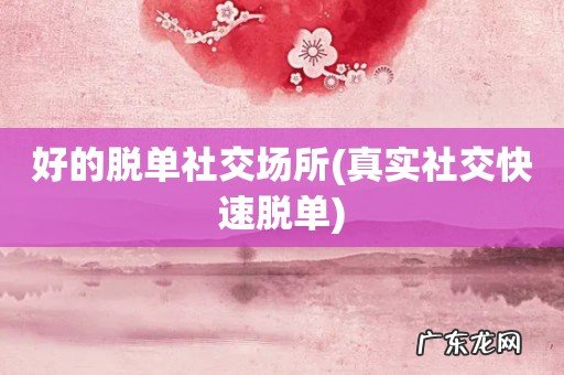 真实社交快速脱单 好的脱单社交场所