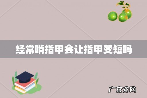 经常啃指甲会让指甲变短吗
