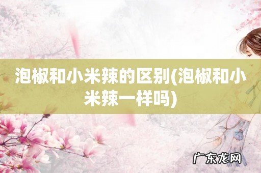 泡椒和小米辣一样吗 泡椒和小米辣的区别