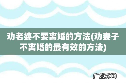 劝妻子不离婚的最有效的方法 劝老婆不要离婚的方法