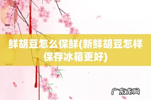 新鲜胡豆怎样保存冰箱更好 鲜胡豆怎么保鲜