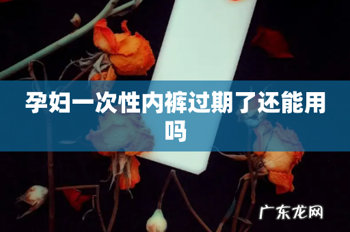 孕妇一次性内裤过期了还能用吗