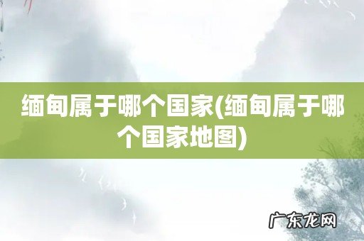缅甸属于哪个国家地图 缅甸属于哪个国家
