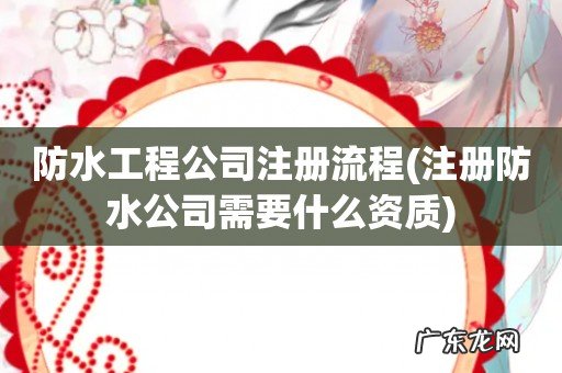 注册防水公司需要什么资质 防水工程公司注册流程