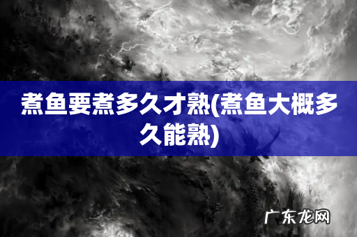 煮鱼大概多久能熟 煮鱼要煮多久才熟