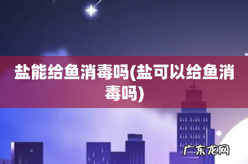盐可以给鱼消毒吗 盐能给鱼消毒吗