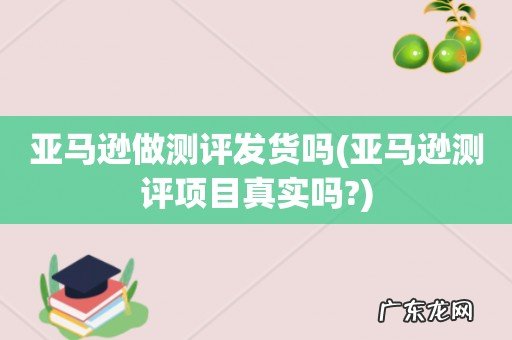 亚马逊测评项目真实吗? 亚马逊做测评发货吗