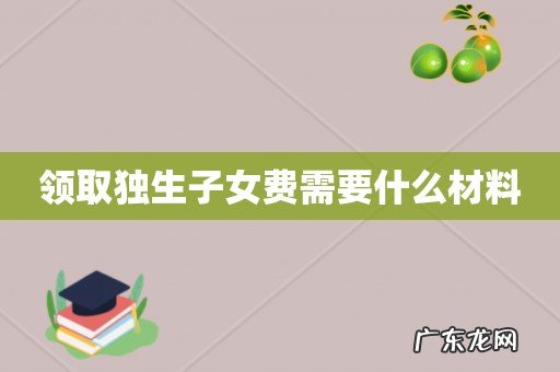 领取独生子女费需要什么材料