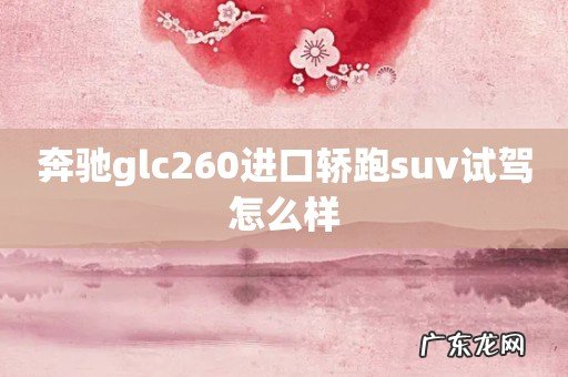 奔驰glc260进口轿跑suv试驾怎么样