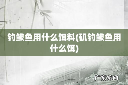 矶钓鲅鱼用什么饵 钓鲅鱼用什么饵料
