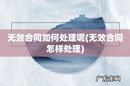 无效合同怎样处理 无效合同如何处理呢