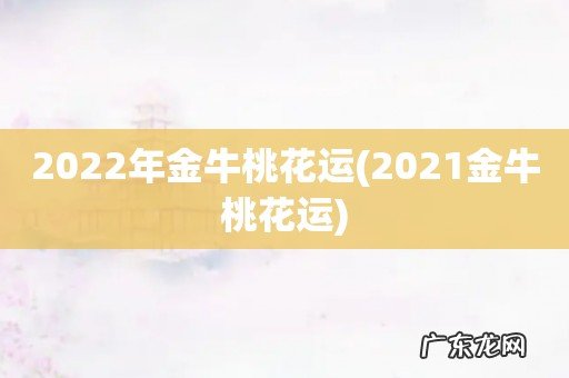 2021金牛桃花运 2022年金牛桃花运