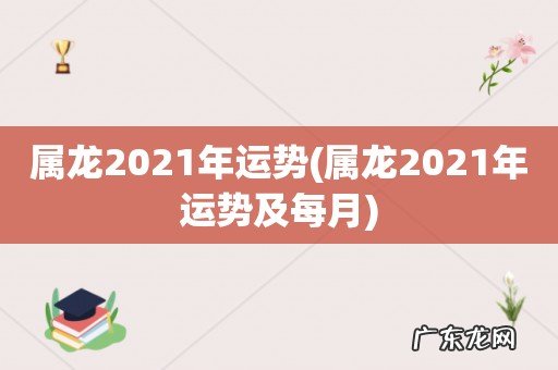 属龙2021年运势及每月 属龙2021年运势