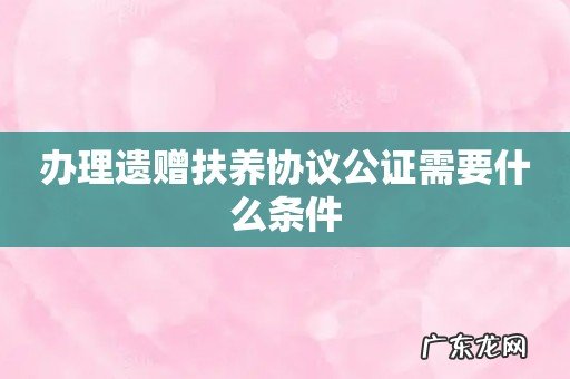 办理遗赠扶养协议公证需要什么条件