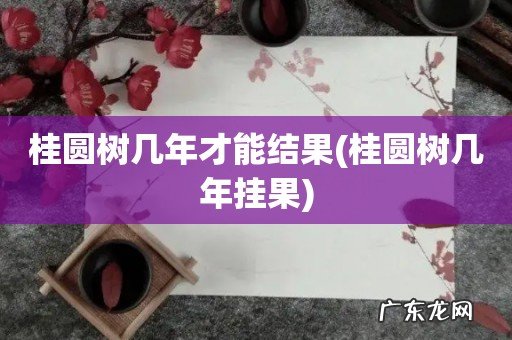 桂圆树几年挂果 桂圆树几年才能结果