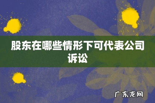 股东在哪些情形下可代表公司诉讼