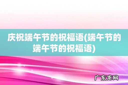 端午节的端午节的祝福语 庆祝端午节的祝福语