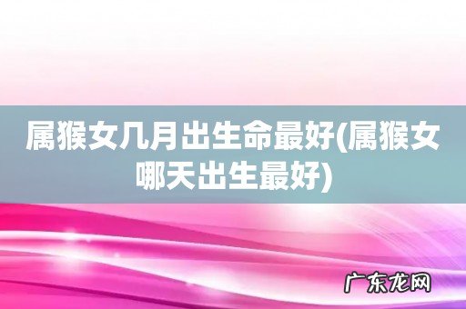 属猴女哪天出生最好 属猴女几月出生命最好