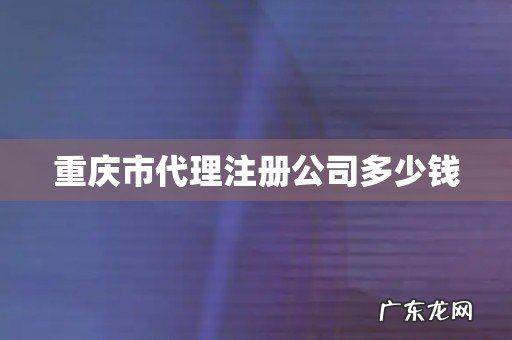 重庆市代理注册公司多少钱