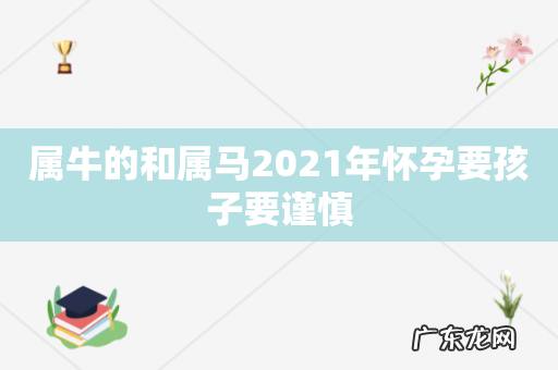 属牛的和属马2021年怀孕要孩子要谨慎
